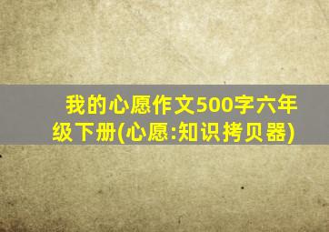 我的心愿作文500字六年级下册(心愿:知识拷贝器)