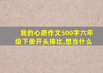 我的心愿作文500字六年级下册开头排比,想当什么