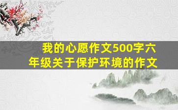 我的心愿作文500字六年级关于保护环境的作文