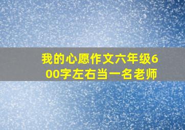 我的心愿作文六年级600字左右当一名老师