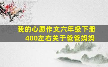 我的心愿作文六年级下册400左右关于爸爸妈妈