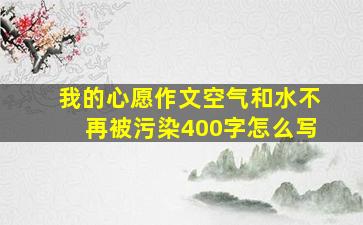 我的心愿作文空气和水不再被污染400字怎么写