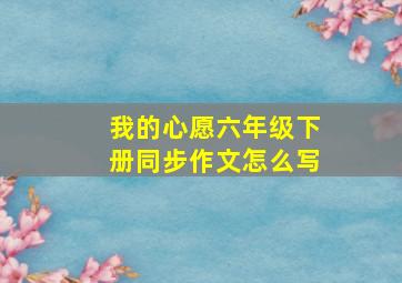 我的心愿六年级下册同步作文怎么写