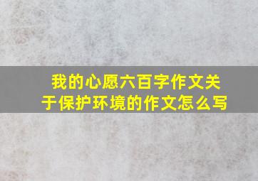 我的心愿六百字作文关于保护环境的作文怎么写