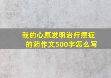 我的心愿发明治疗癌症的药作文500字怎么写