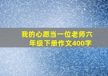 我的心愿当一位老师六年级下册作文400字