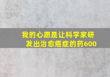 我的心愿是让科学家研发出治愈癌症的药600