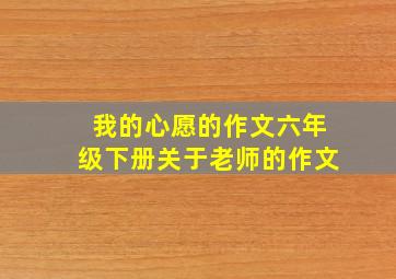 我的心愿的作文六年级下册关于老师的作文