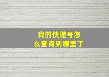 我的快递号怎么查询到哪里了