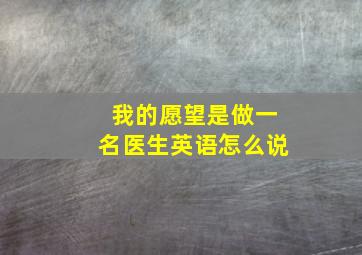 我的愿望是做一名医生英语怎么说