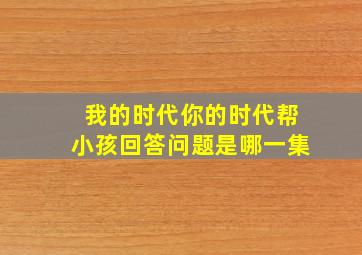 我的时代你的时代帮小孩回答问题是哪一集