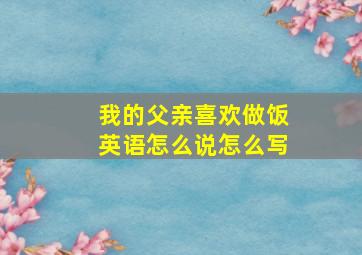 我的父亲喜欢做饭英语怎么说怎么写