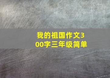 我的祖国作文300字三年级简单