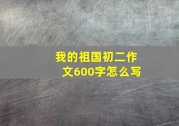 我的祖国初二作文600字怎么写