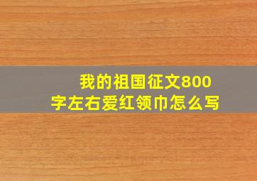 我的祖国征文800字左右爱红领巾怎么写