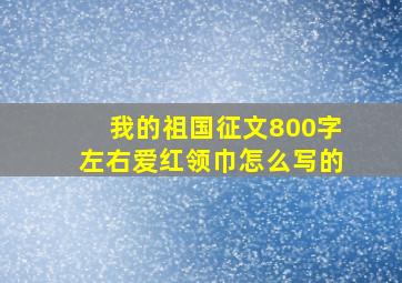 我的祖国征文800字左右爱红领巾怎么写的