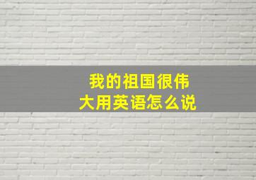 我的祖国很伟大用英语怎么说