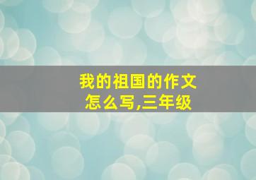 我的祖国的作文怎么写,三年级