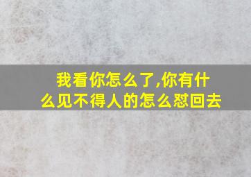 我看你怎么了,你有什么见不得人的怎么怼回去