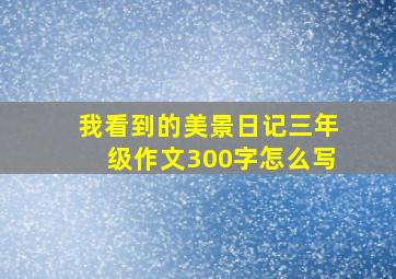 我看到的美景日记三年级作文300字怎么写