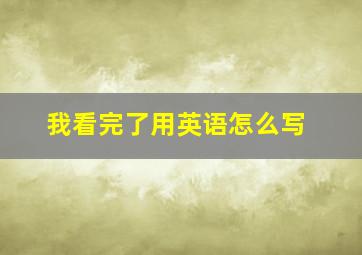 我看完了用英语怎么写