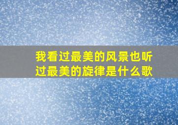 我看过最美的风景也听过最美的旋律是什么歌