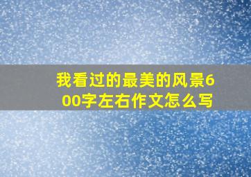 我看过的最美的风景600字左右作文怎么写