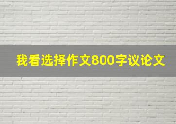 我看选择作文800字议论文