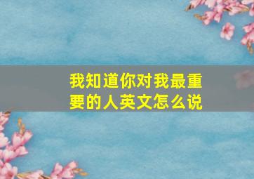 我知道你对我最重要的人英文怎么说