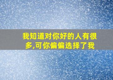 我知道对你好的人有很多,可你偏偏选择了我