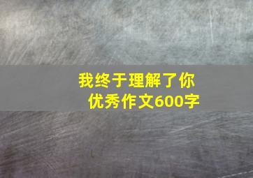 我终于理解了你优秀作文600字