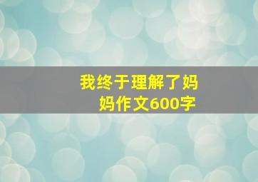 我终于理解了妈妈作文600字