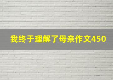 我终于理解了母亲作文450