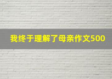 我终于理解了母亲作文500