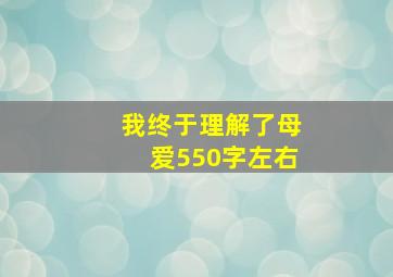 我终于理解了母爱550字左右