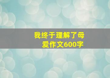 我终于理解了母爱作文600字