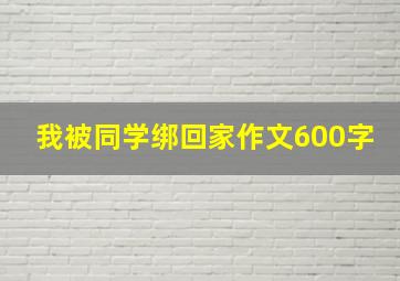 我被同学绑回家作文600字