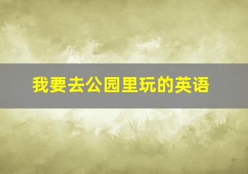 我要去公园里玩的英语