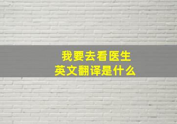 我要去看医生英文翻译是什么