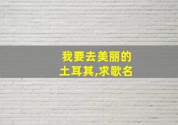 我要去美丽的土耳其,求歌名