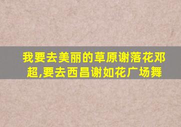 我要去美丽的草原谢落花邓超,要去西昌谢如花广场舞