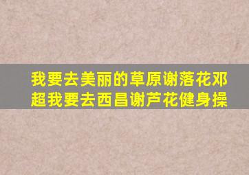 我要去美丽的草原谢落花邓超我要去西昌谢芦花健身操