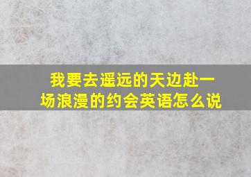 我要去遥远的天边赴一场浪漫的约会英语怎么说