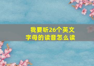 我要听26个英文字母的读音怎么读