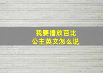 我要播放芭比公主英文怎么说