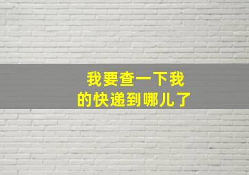 我要查一下我的快递到哪儿了