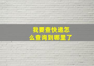 我要查快递怎么查询到哪里了