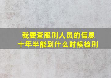 我要查服刑人员的信息十年半能到什么时候检刑