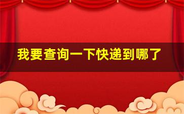 我要查询一下快递到哪了