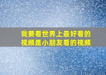 我要看世界上最好看的视频是小朋友看的视频